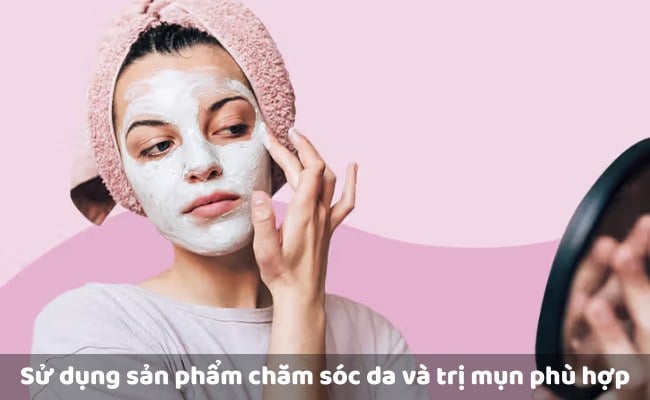 Sử dụng sản phẩm chăm sóc da và trị mụn phù hợp

