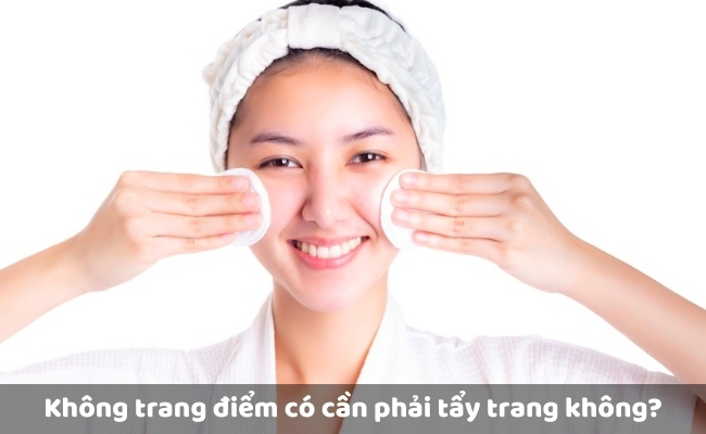 Không trang điểm có cần phải tẩy trang không?