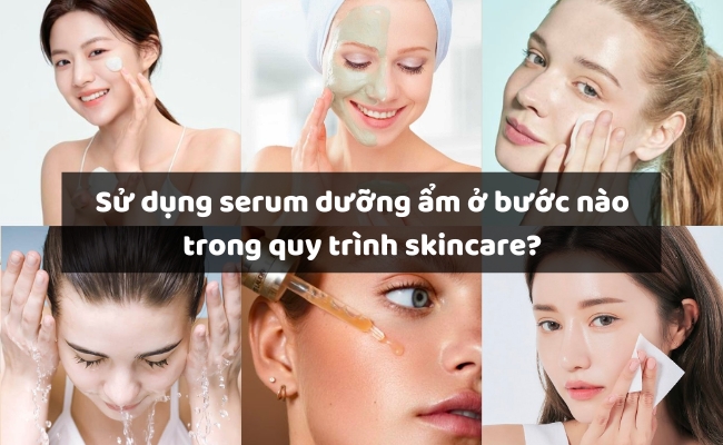 Sử dụng serum dưỡng ẩm ở bước nào trong quy trình skincare?