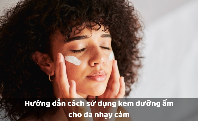 Hướng dẫn cách sử dụng kem dưỡng ẩm cho da nhạy cảm
