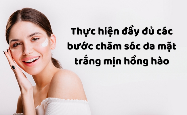 Thực hiện đầy đủ các bước chăm sóc da mặt trắng mịn hồng hào
