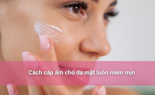 Khám phá cách cấp ẩm hiệu quả giúp da cân bằng độ ẩm, mềm mịn và khỏe mạnh từ bên trong