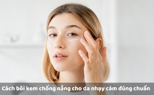 Cách bôi kem chống nắng cho da nhạy cảm đúng chuẩn, hiệu quả cao