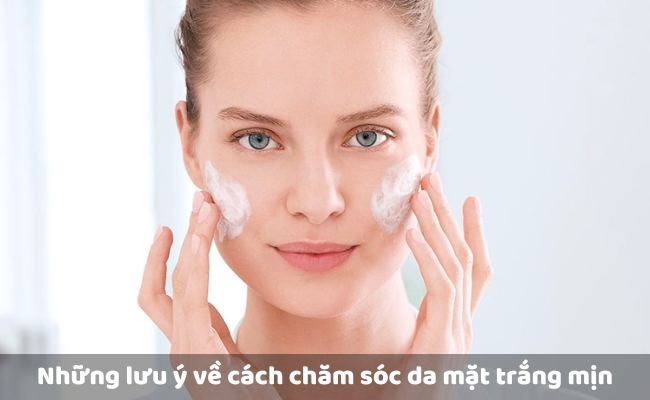 Những lưu ý về cách chăm sóc da mặt trắng mịn sao cho hiệu quả, an toàn