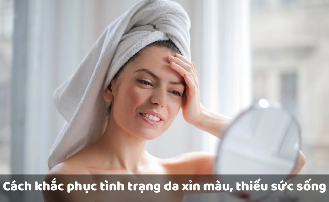 Cách khắc phục tình trạng da xỉn màu, thiếu sức sống