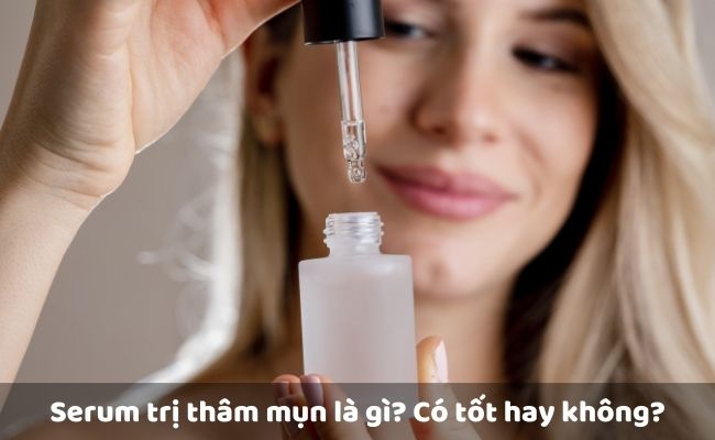 Serum trị thâm mụn là gì? Có tốt không?