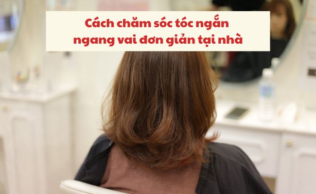 Cách chăm sóc tóc ngắn ngang vai đơn giản tại nhà